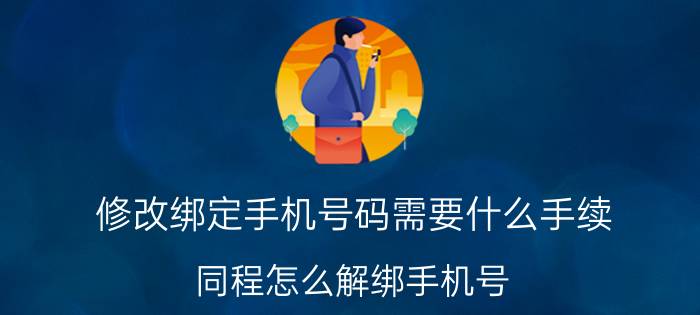 修改绑定手机号码需要什么手续 同程怎么解绑手机号？